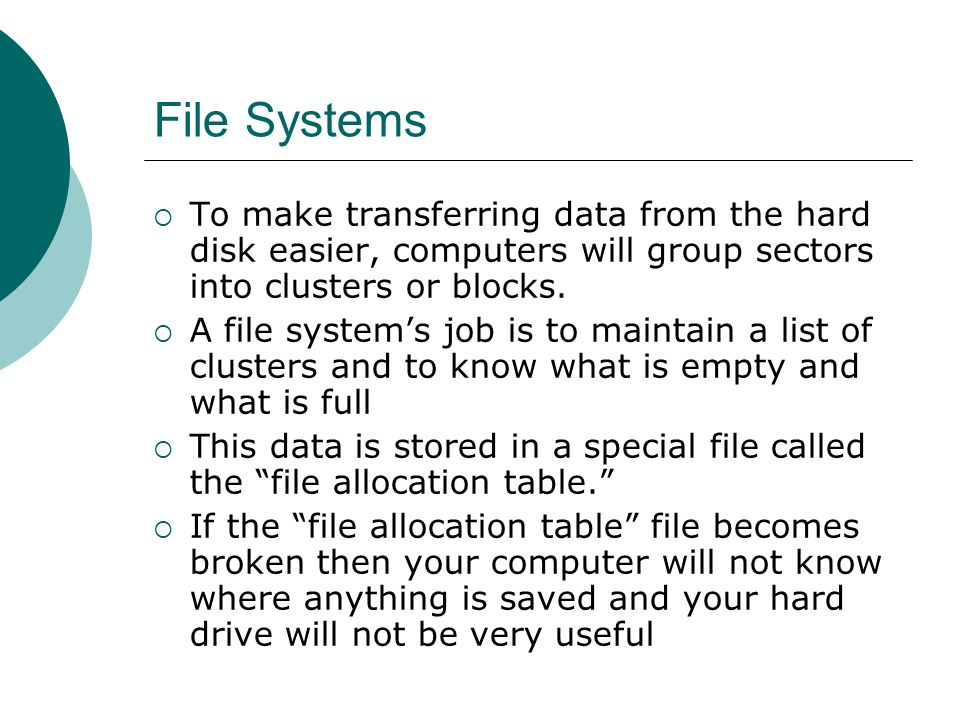 File Systems  To make transferring data from the hard disk easier, computers will group sectors into clusters or blocks.
