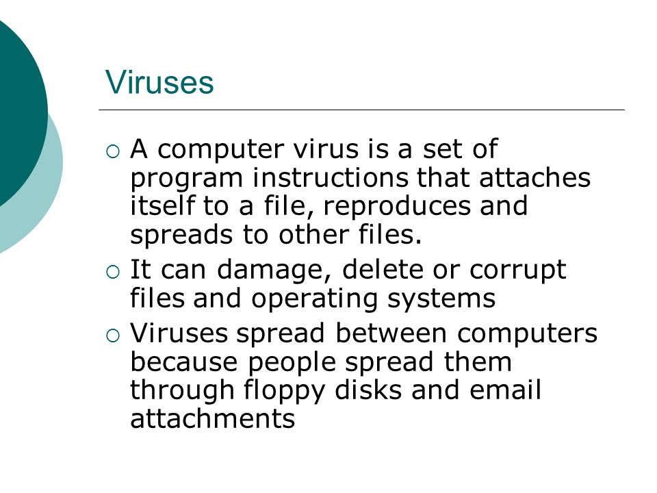 Viruses  A computer virus is a set of program instructions that attaches itself to a file, reproduces and spreads to other files.