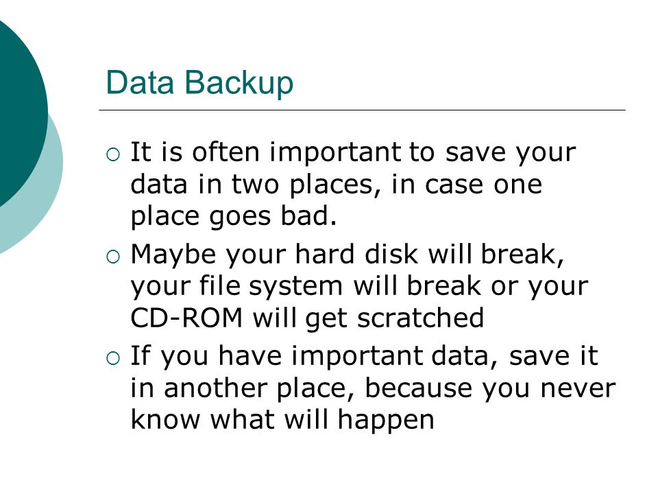 Data Backup  It is often important to save your data in two places, in case one place goes bad.