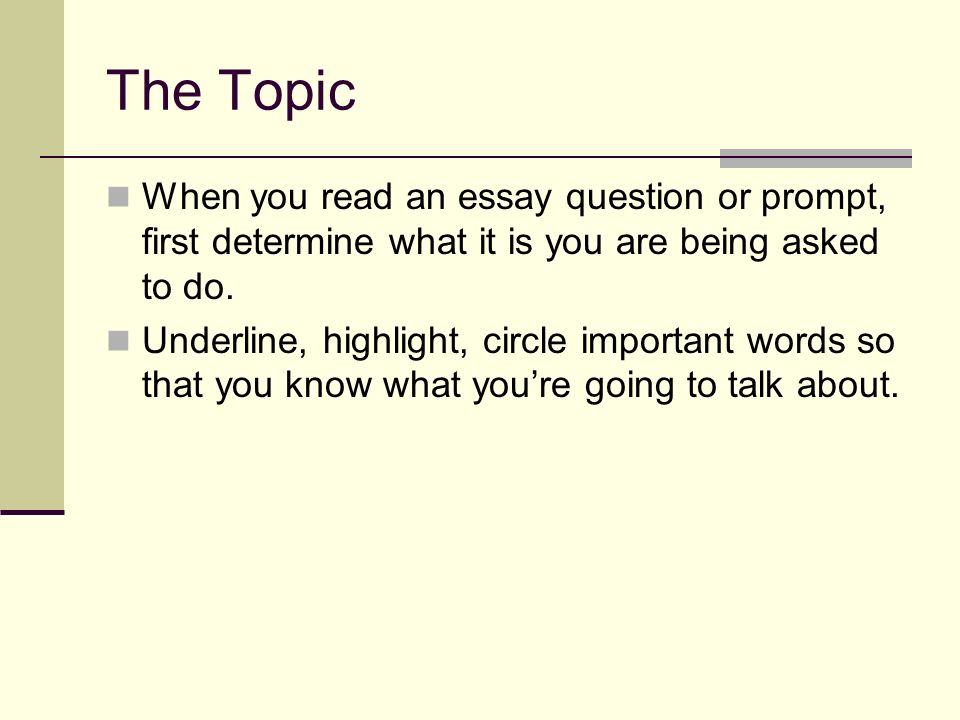 The Topic When you read an essay question or prompt, first determine what it is you are being asked to do.