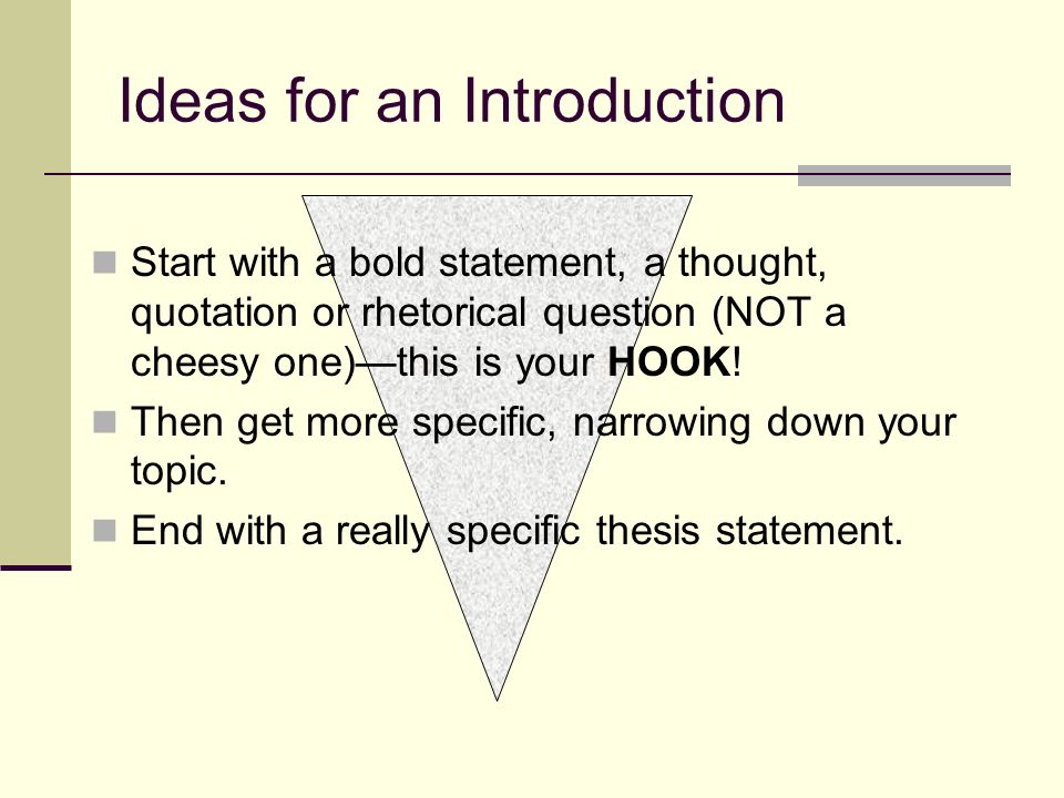 Ideas for an Introduction Start with a bold statement, a thought, quotation or rhetorical question (NOT a cheesy one)—this is your HOOK.