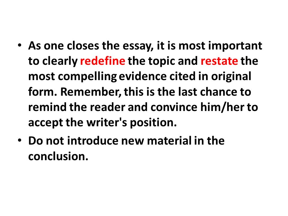 As one closes the essay, it is most important to clearly redefine the topic and restate the most compelling evidence cited in original form.