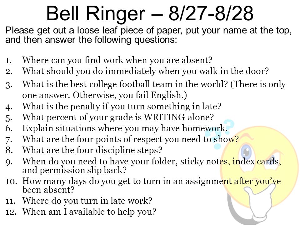Bell Ringer – 8/27-8/28 Please get out a loose leaf piece of paper, put your name at the top, and then answer the following questions: 1.Where can you find work when you are absent.
