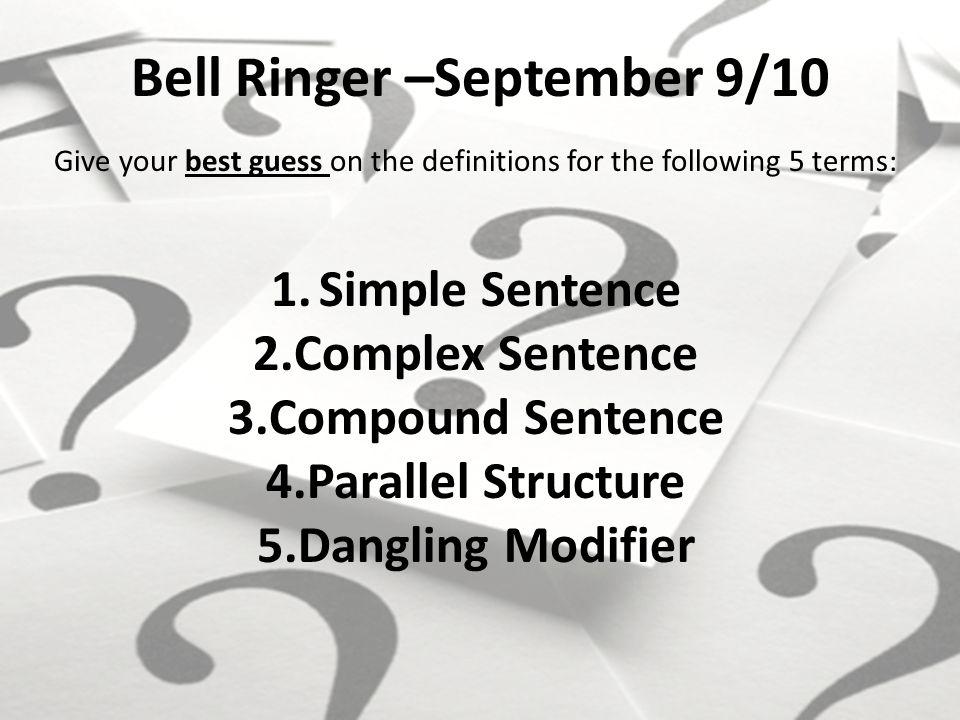 Bell Ringer –September 9/10 Give your best guess on the definitions for the following 5 terms: 1.Simple Sentence 2.Complex Sentence 3.Compound Sentence 4.Parallel Structure 5.Dangling Modifier