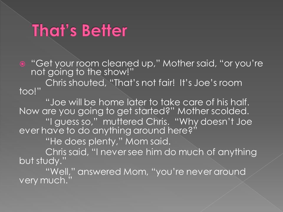  Get your room cleaned up, Mother said, or you’re not going to the show! Chris shouted, That’s not fair.