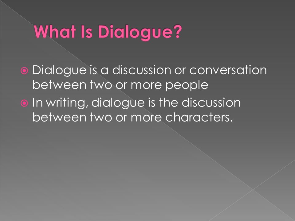  Dialogue is a discussion or conversation between two or more people  In writing, dialogue is the discussion between two or more characters.