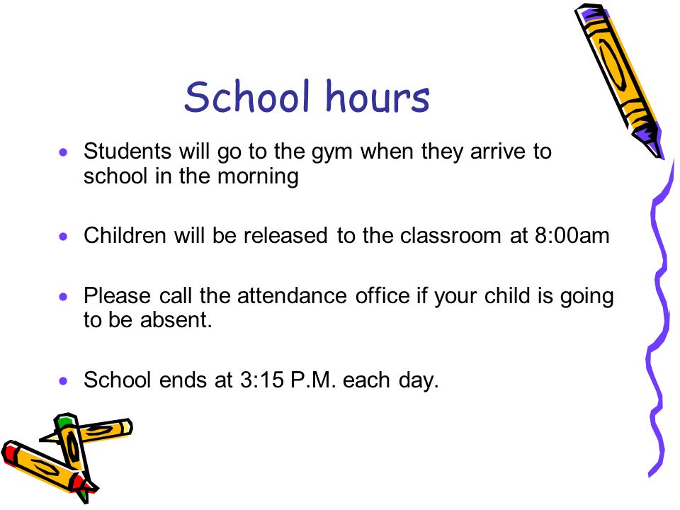 School hours  Students will go to the gym when they arrive to school in the morning  Children will be released to the classroom at 8:00am  Please call the attendance office if your child is going to be absent.