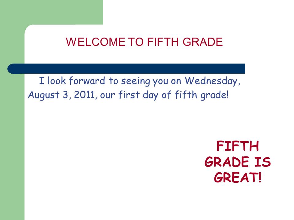 WELCOME TO FIFTH GRADE I look forward to seeing you on Wednesday, August 3, 2011, our first day of fifth grade.