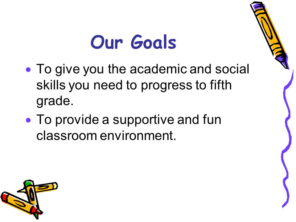 Our Goals  To give you the academic and social skills you need to progress to fifth grade.