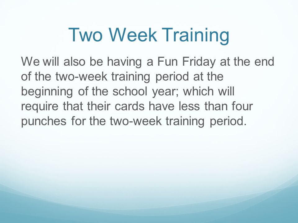 Two Week Training We will also be having a Fun Friday at the end of the two-week training period at the beginning of the school year; which will require that their cards have less than four punches for the two-week training period.