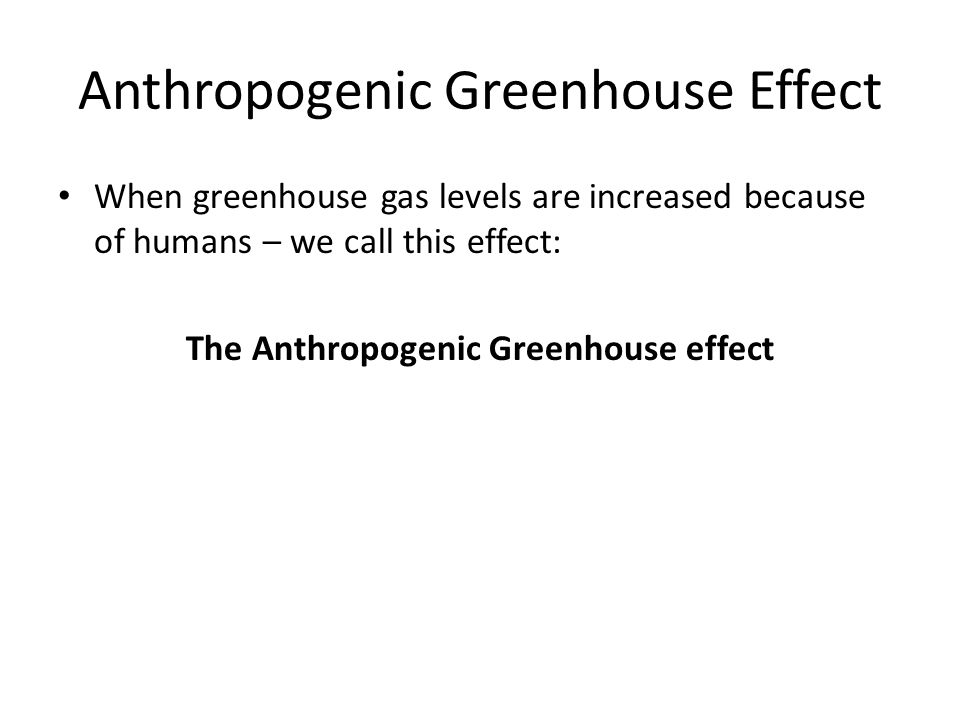 Anthropogenic Greenhouse Effect When greenhouse gas levels are increased because of humans – we call this effect: The Anthropogenic Greenhouse effect