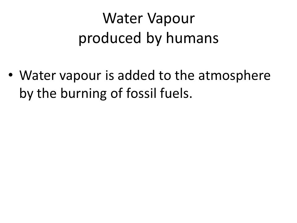 Water Vapour produced by humans Water vapour is added to the atmosphere by the burning of fossil fuels.