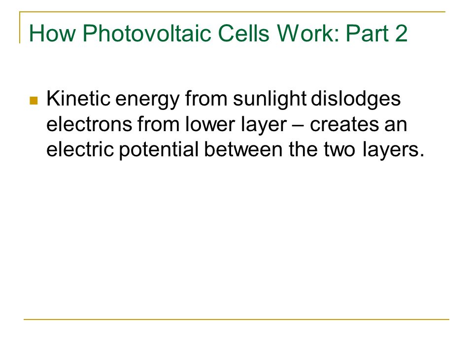 How Photovoltaic Cells Work: Part 2 Kinetic energy from sunlight dislodges electrons from lower layer – creates an electric potential between the two layers.