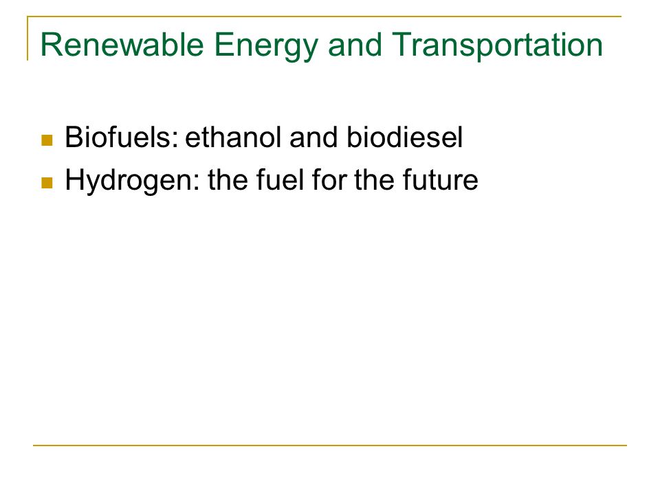 Renewable Energy and Transportation Biofuels: ethanol and biodiesel Hydrogen: the fuel for the future