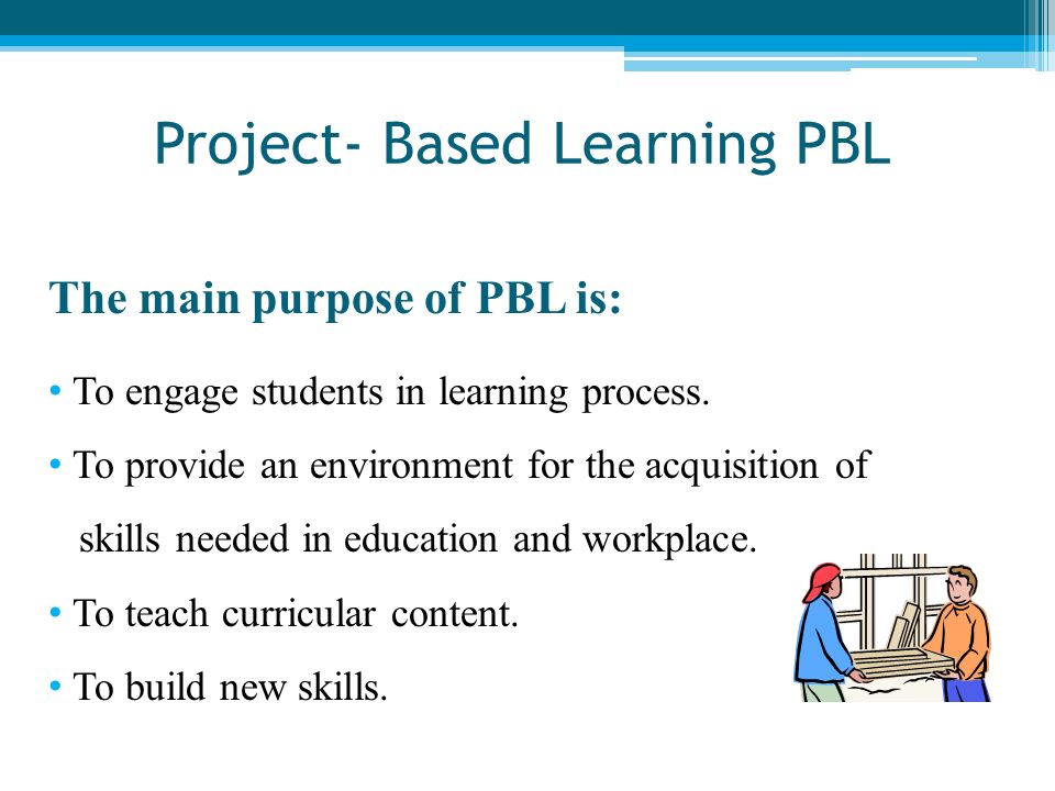 Project- Based Learning PBL The main purpose of PBL is: To engage students in learning process.