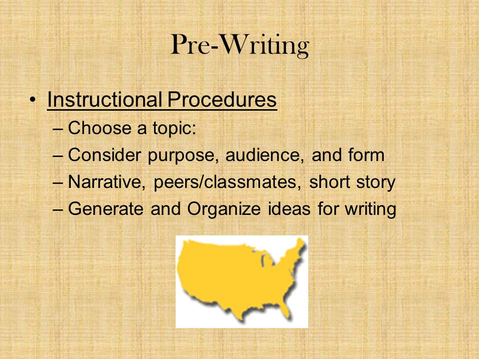 Pre-Writing Instructional Procedures –Choose a topic: –Consider purpose, audience, and form –Narrative, peers/classmates, short story –Generate and Organize ideas for writing