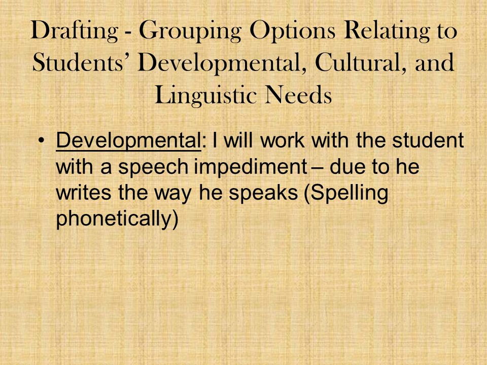 Drafting - Grouping Options Relating to Students’ Developmental, Cultural, and Linguistic Needs Developmental: I will work with the student with a speech impediment – due to he writes the way he speaks (Spelling phonetically)
