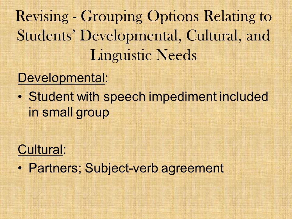 Revising - Grouping Options Relating to Students’ Developmental, Cultural, and Linguistic Needs Developmental: Student with speech impediment included in small group Cultural: Partners; Subject-verb agreement