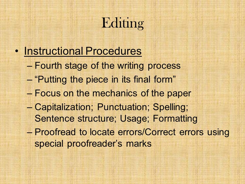 Editing Instructional Procedures –Fourth stage of the writing process – Putting the piece in its final form –Focus on the mechanics of the paper –Capitalization; Punctuation; Spelling; Sentence structure; Usage; Formatting –Proofread to locate errors/Correct errors using special proofreader’s marks