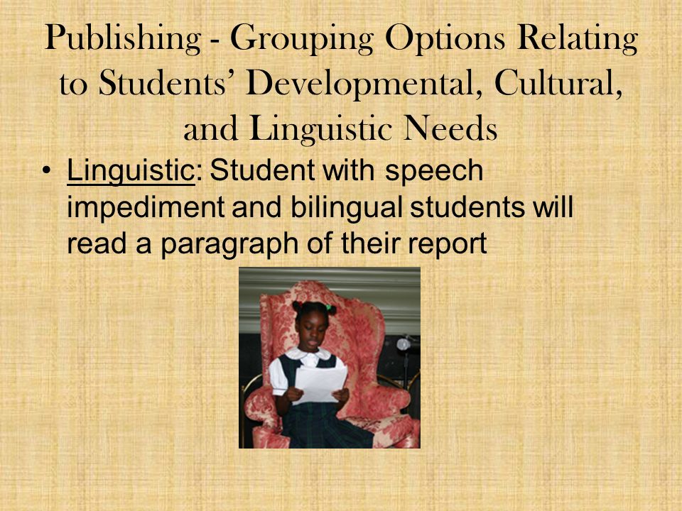 Publishing - Grouping Options Relating to Students’ Developmental, Cultural, and Linguistic Needs Linguistic: Student with speech impediment and bilingual students will read a paragraph of their report