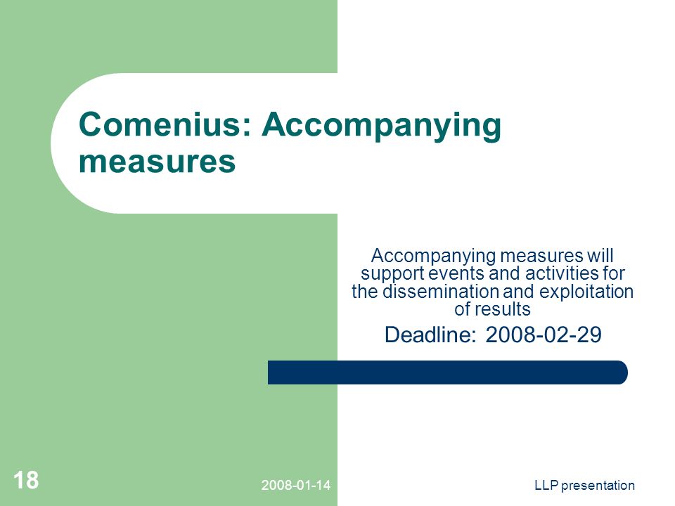 LLP presentation 18 Comenius: Accompanying measures Accompanying measures will support events and activities for the dissemination and exploitation of results Deadline: