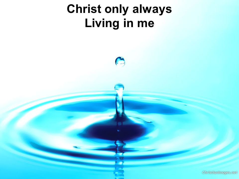 Christ only always Living in me