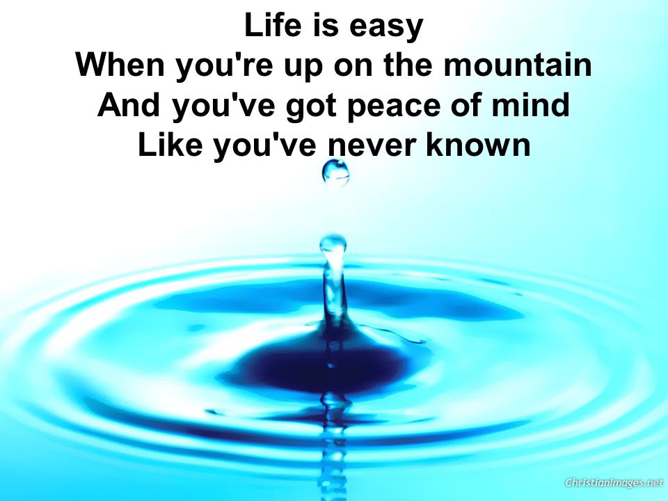 Life is easy When you re up on the mountain And you ve got peace of mind Like you ve never known