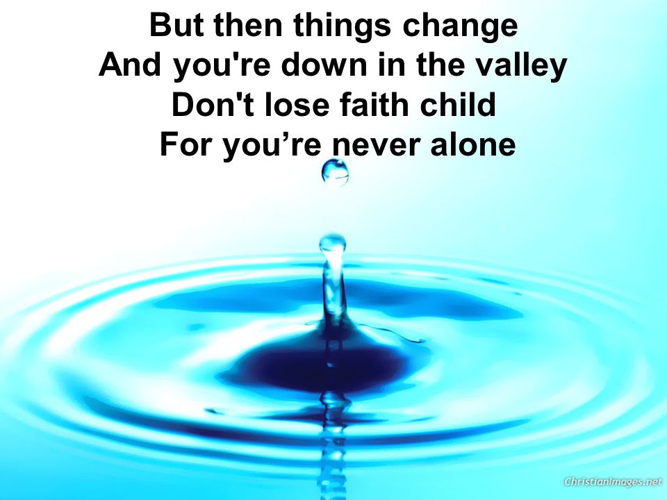 But then things change And you re down in the valley Don t lose faith child For you’re never alone