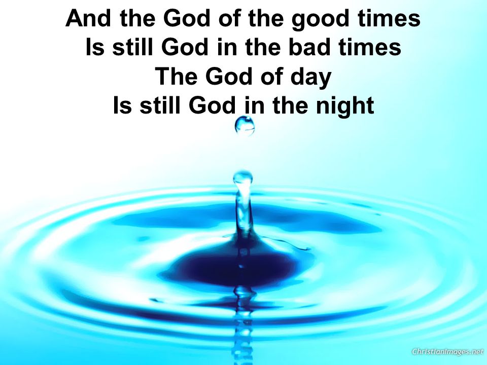 And the God of the good times Is still God in the bad times The God of day Is still God in the night