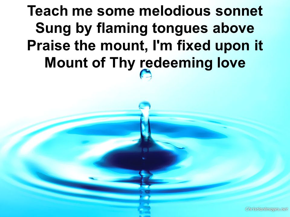Teach me some melodious sonnet Sung by flaming tongues above Praise the mount, I m fixed upon it Mount of Thy redeeming love