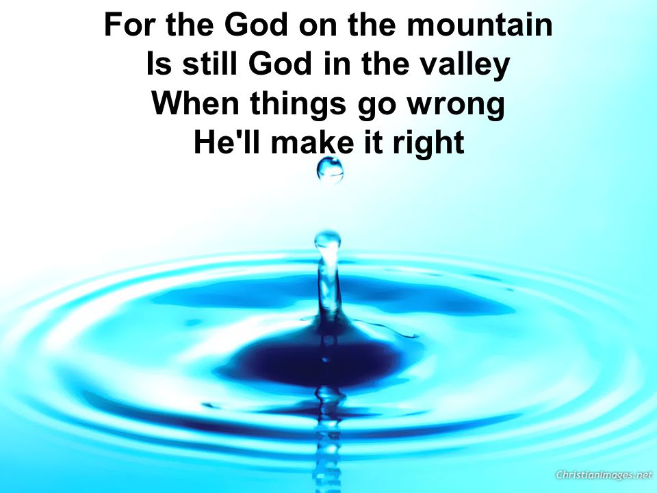 For the God on the mountain Is still God in the valley When things go wrong He ll make it right