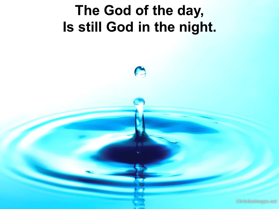 The God of the day, Is still God in the night.