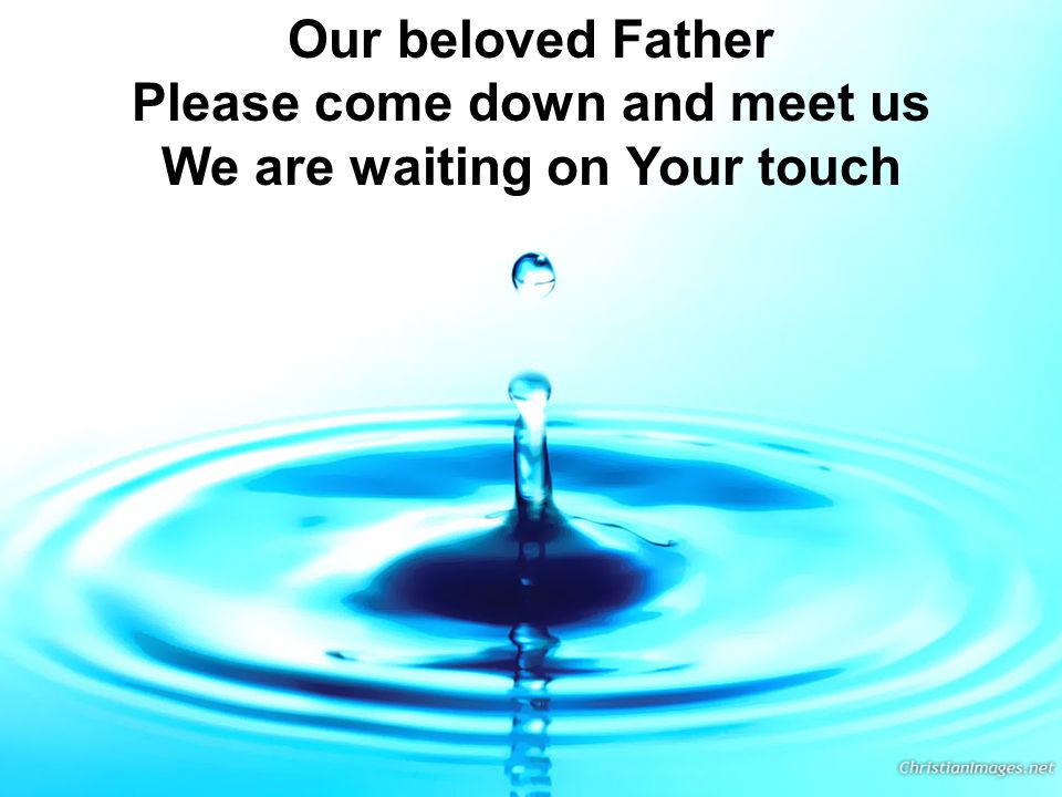 Our beloved Father Please come down and meet us We are waiting on Your touch
