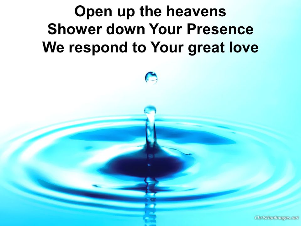 Open up the heavens Shower down Your Presence We respond to Your great love