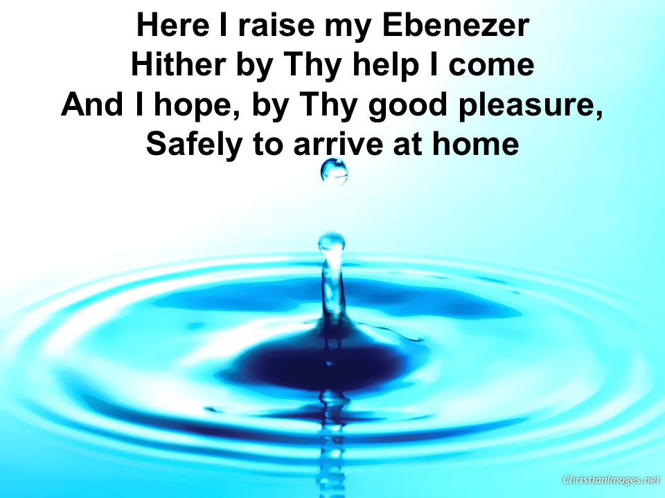 Here I raise my Ebenezer Hither by Thy help I come And I hope, by Thy good pleasure, Safely to arrive at home