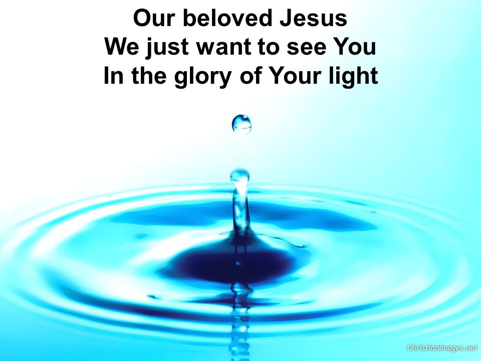 Our beloved Jesus We just want to see You In the glory of Your light