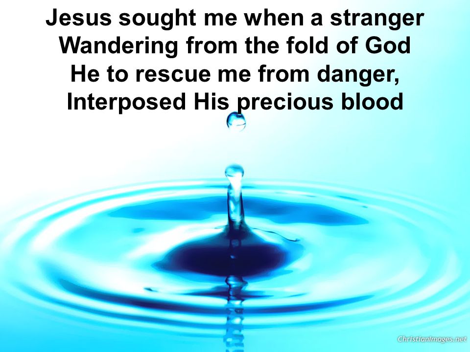 Jesus sought me when a stranger Wandering from the fold of God He to rescue me from danger, Interposed His precious blood