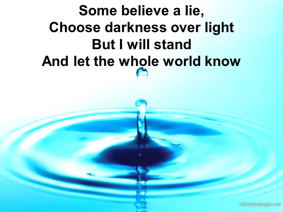 Some believe a lie, Choose darkness over light But I will stand And let the whole world know