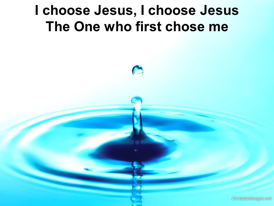 I choose Jesus, I choose Jesus The One who first chose me