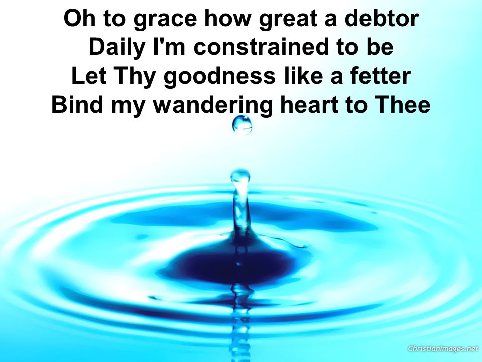 Oh to grace how great a debtor Daily I m constrained to be Let Thy goodness like a fetter Bind my wandering heart to Thee