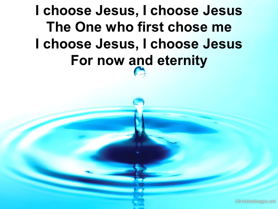 I choose Jesus, I choose Jesus The One who first chose me I choose Jesus, I choose Jesus For now and eternity