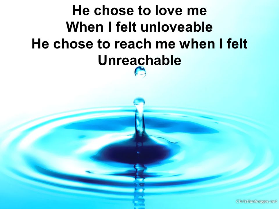 He chose to love me When I felt unloveable He chose to reach me when I felt Unreachable