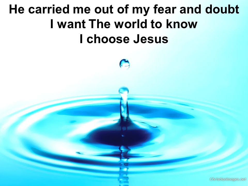 He carried me out of my fear and doubt I want The world to know I choose Jesus