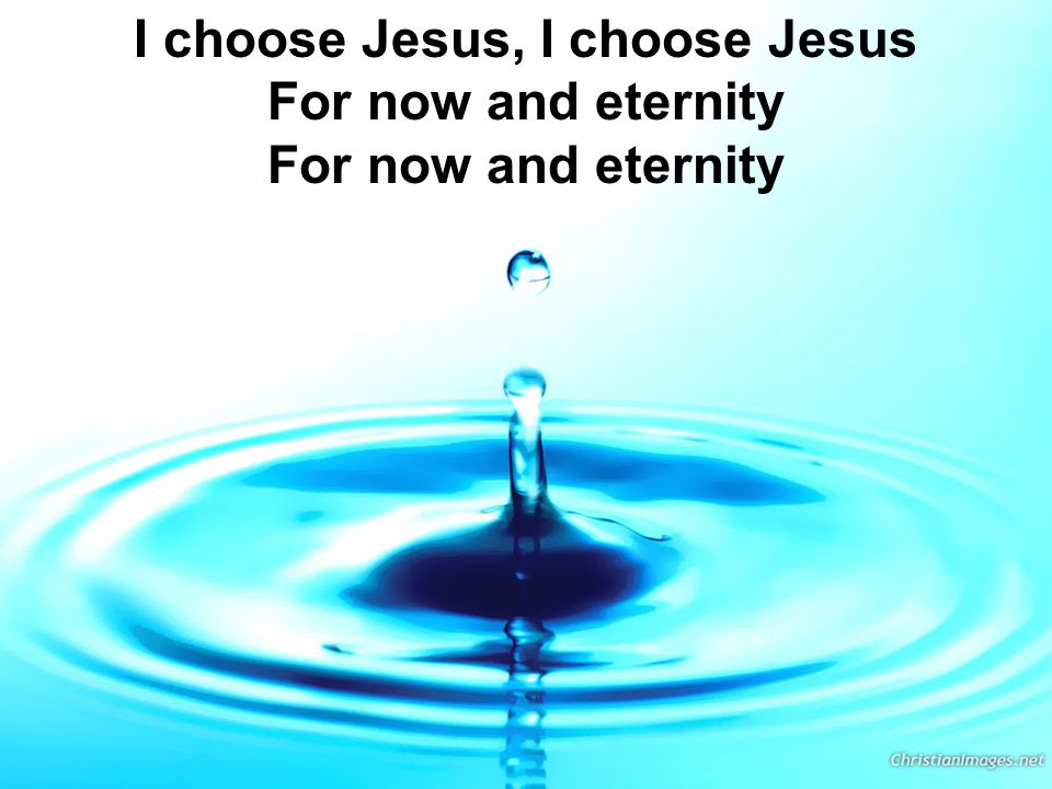 I choose Jesus, I choose Jesus For now and eternity For now and eternity