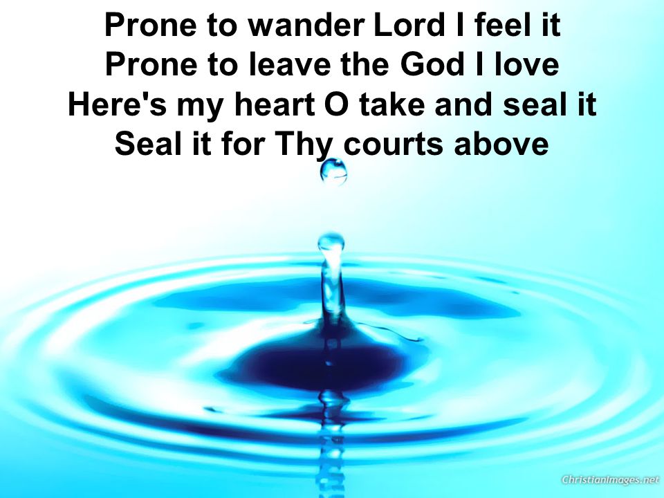 Prone to wander Lord I feel it Prone to leave the God I love Here s my heart O take and seal it Seal it for Thy courts above