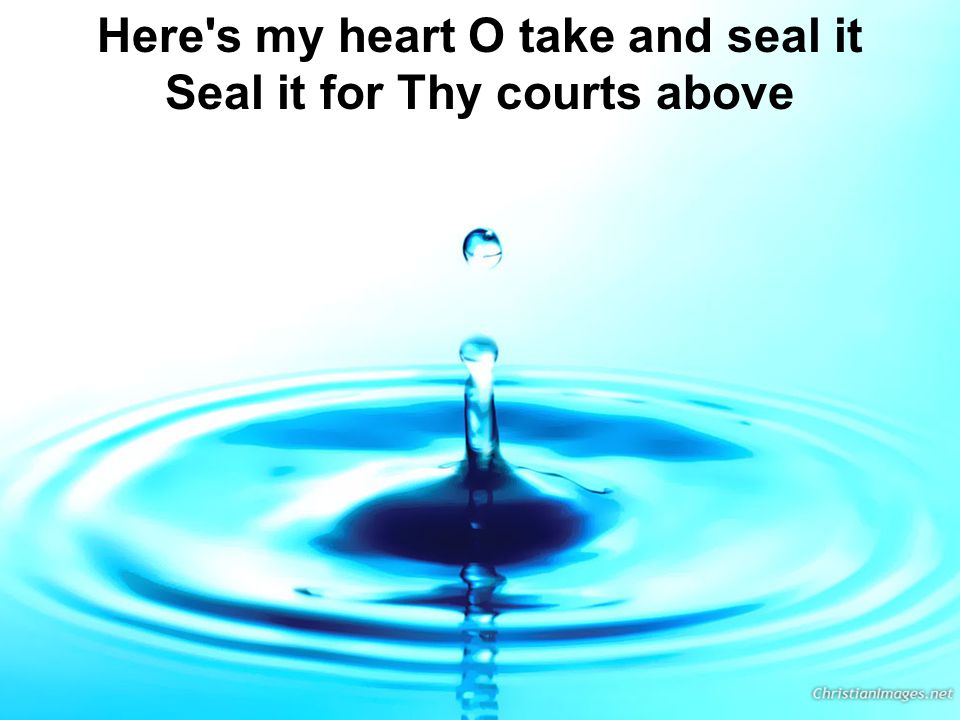 Here s my heart O take and seal it Seal it for Thy courts above