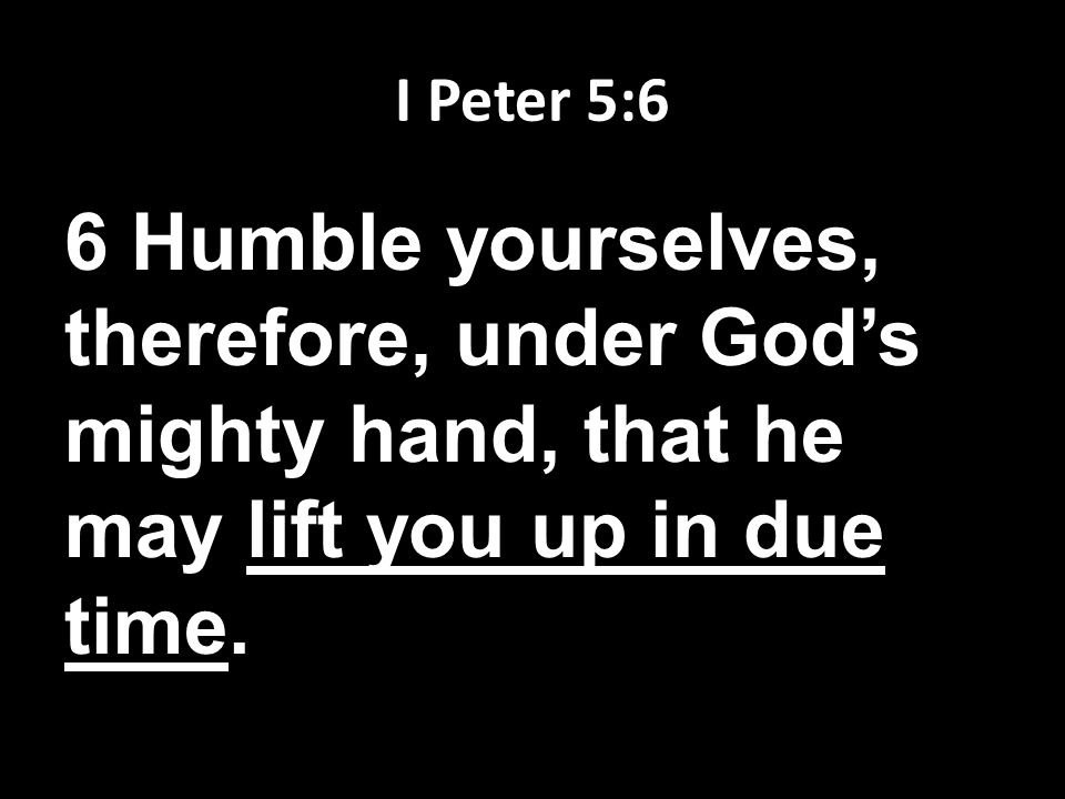 I Peter 5:6 6 Humble yourselves, therefore, under God’s mighty hand, that he may lift you up in due time.