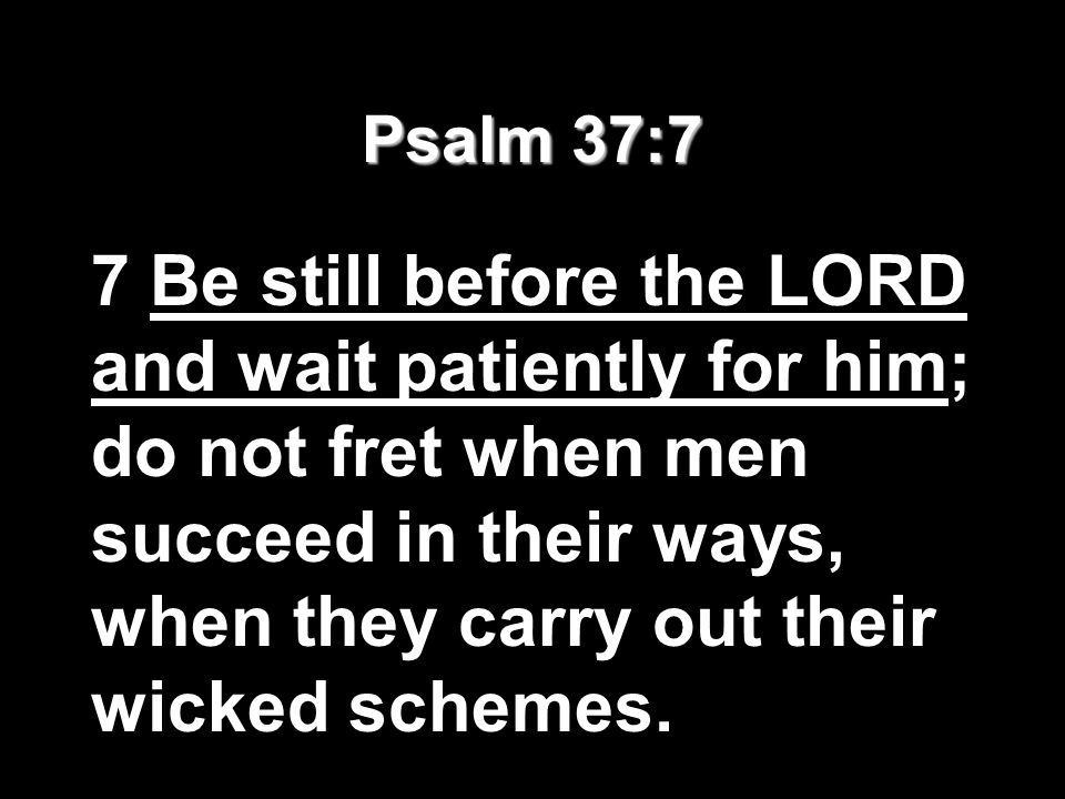 Psalm 37:7 7 Be still before the LORD and wait patiently for him; do not fret when men succeed in their ways, when they carry out their wicked schemes.