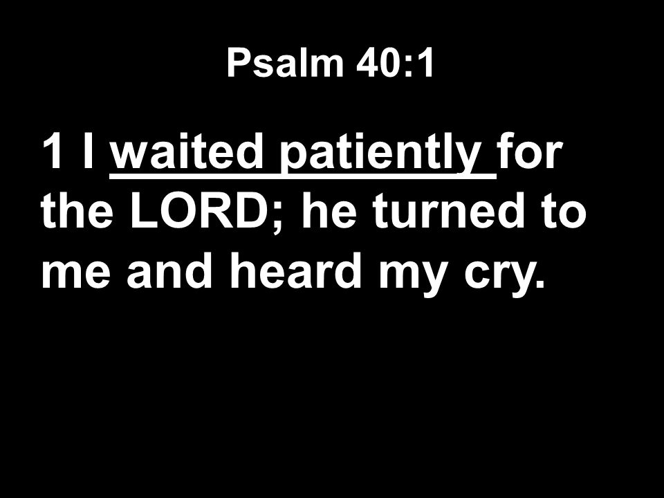 Psalm 40:1 1 I waited patiently for the LORD; he turned to me and heard my cry.