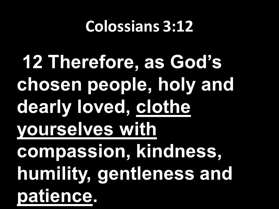 Colossians 3:12 12 Therefore, as God’s chosen people, holy and dearly loved, clothe yourselves with compassion, kindness, humility, gentleness and patience.